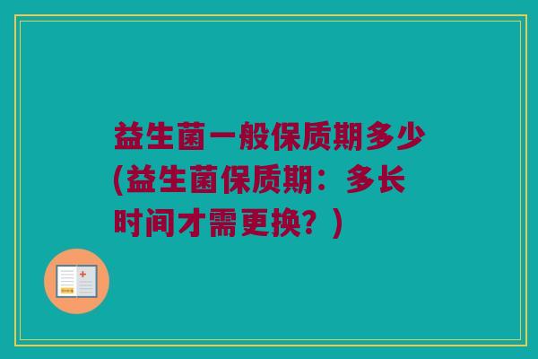 益生菌一般保质期多少(益生菌保质期:多长时间才需更换?) 益生菌一般保质期多少(益生菌保质期:多长时间才需更换?)