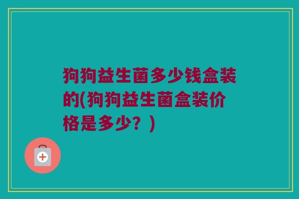 狗狗益生菌多少钱盒装的(狗狗益生菌盒装价格是多少？)