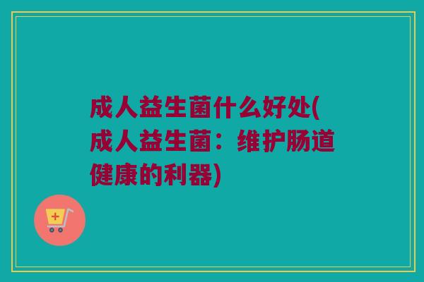 成人益生菌什么好处(成人益生菌：维护肠道健康的利器)