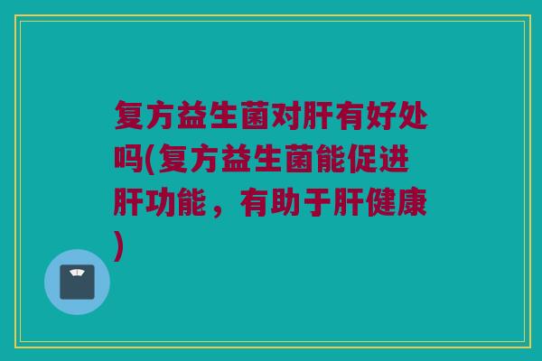复方益生菌对肝有好处吗(复方益生菌能促进肝功能，有助于肝健康)