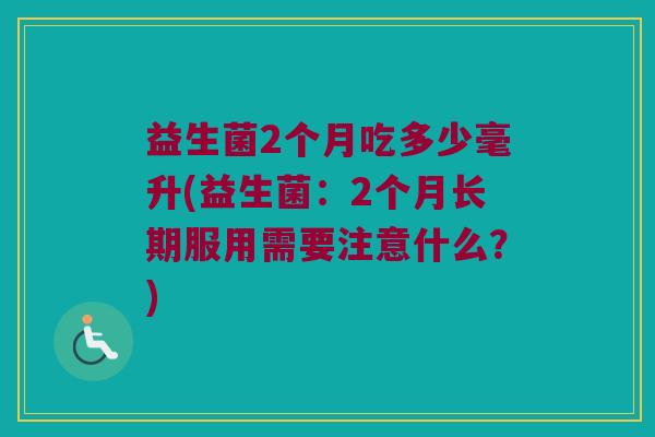益生菌2个月吃多少毫升(益生菌：2个月长期服用需要注意什么？)