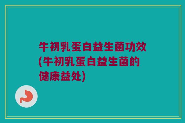 牛初乳蛋白益生菌功效(牛初乳蛋白益生菌的健康益处)