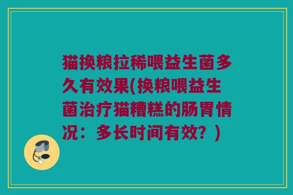 猫换粮拉稀喂益生菌多久有效果(换粮喂益生菌治疗猫糟糕的肠胃情况：多长时间有效？)