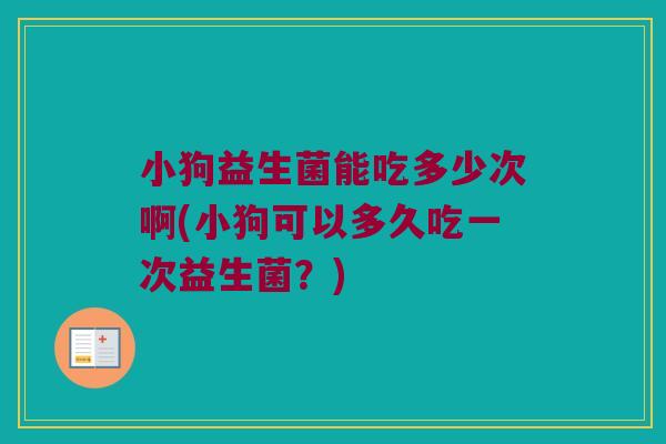 小狗益生菌能吃多少次啊(小狗可以多久吃一次益生菌？)