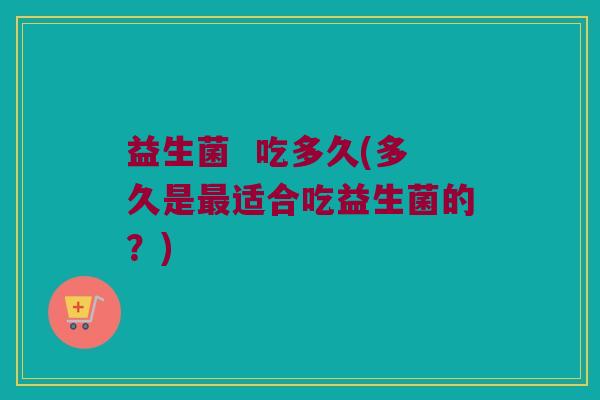 益生菌  吃多久(多久是最适合吃益生菌的？)