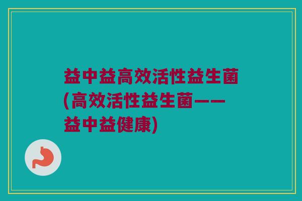益中益高效活性益生菌(高效活性益生菌——益中益健康)