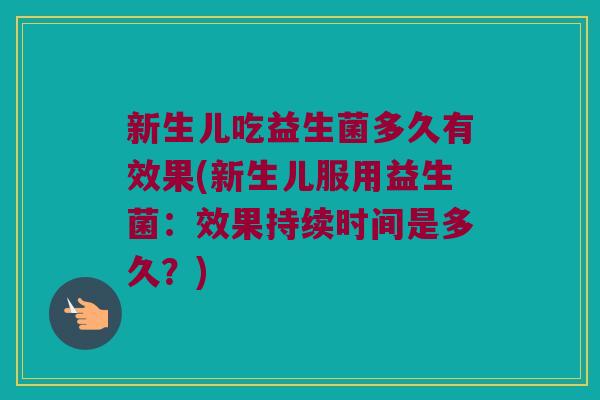 新生儿吃益生菌多久有效果(新生儿服用益生菌：效果持续时间是多久？)