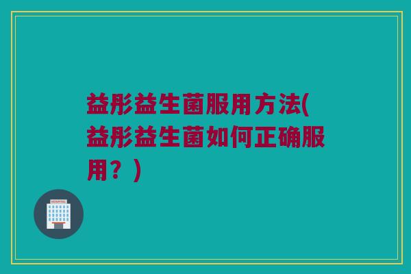 益彤益生菌服用方法(益彤益生菌如何正确服用？)