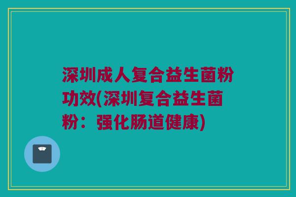 深圳成人复合益生菌粉功效(深圳复合益生菌粉：强化肠道健康)