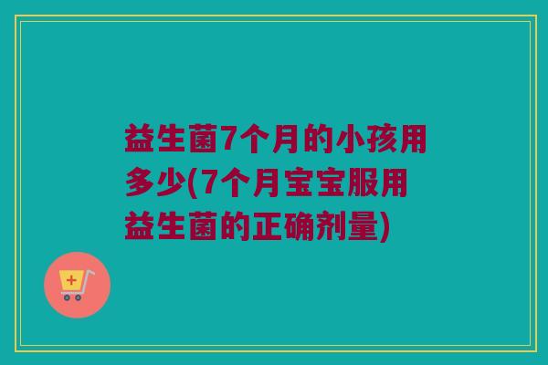 益生菌7个月的小孩用多少(7个月宝宝服用益生菌的正确剂量)