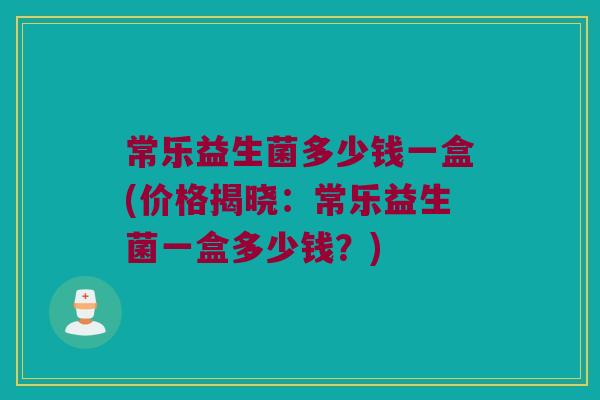 常乐益生菌多少钱一盒(价格揭晓：常乐益生菌一盒多少钱？)