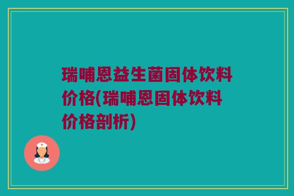 瑞哺恩益生菌固体饮料价格(瑞哺恩固体饮料价格剖析)
