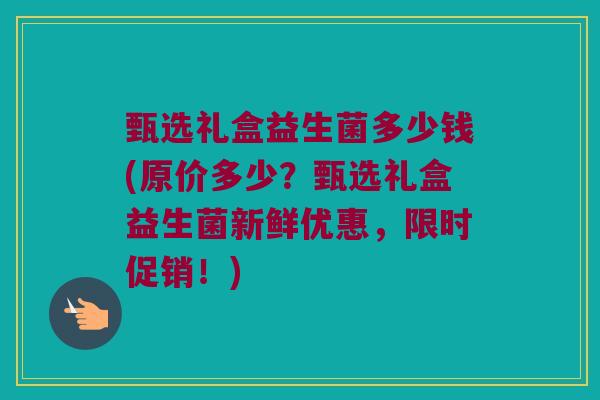 甄选礼盒益生菌多少钱(原价多少？甄选礼盒益生菌新鲜优惠，限时促销！)