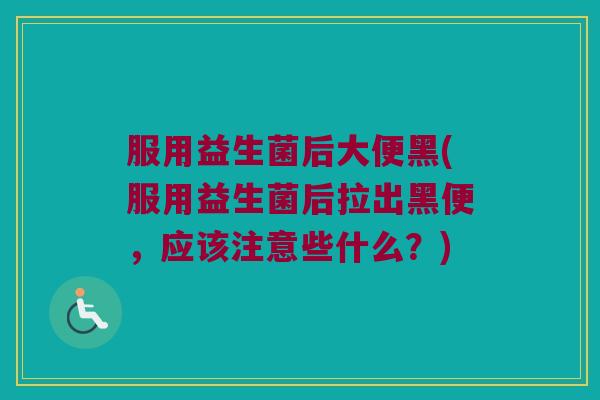 服用益生菌后大便黑(服用益生菌后拉出黑便，应该注意些什么？)