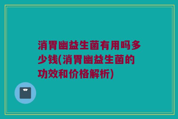 消胃幽益生菌有用吗多少钱(消胃幽益生菌的功效和价格解析)