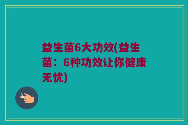 益生菌6大功效(益生菌：6种功效让你健康无忧)