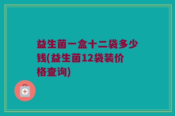 益生菌一盒十二袋多少钱(益生菌12袋装价格查询)