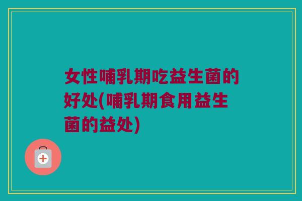 女性哺乳期吃益生菌的好处(哺乳期食用益生菌的益处)