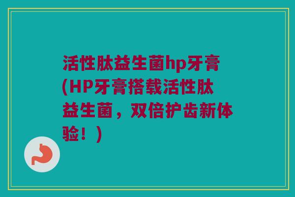 活性肽益生菌hp牙膏(HP牙膏搭载活性肽益生菌，双倍护齿新体验！)