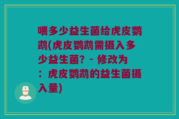 喂多少益生菌给虎皮鹦鹉(虎皮鹦鹉需摄入多少益生菌？- 修改为：虎皮鹦鹉的益生菌摄入量)
