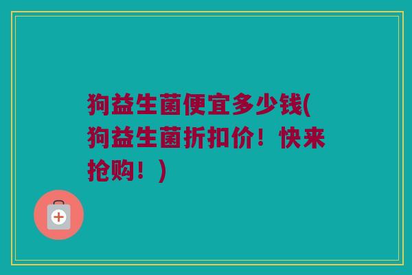 狗益生菌便宜多少钱(狗益生菌折扣价！快来抢购！)