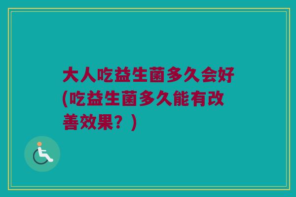 大人吃益生菌多久会好(吃益生菌多久能有改善效果?) 大人吃益生菌多久会好(吃益生菌多久能有改善效果?)