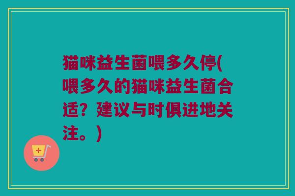 猫咪益生菌喂多久停(喂多久的猫咪益生菌合适？建议与时俱进地关注。)