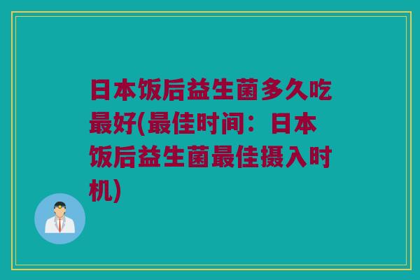 日本饭后益生菌多久吃最好(最佳时间：日本饭后益生菌最佳摄入时机)