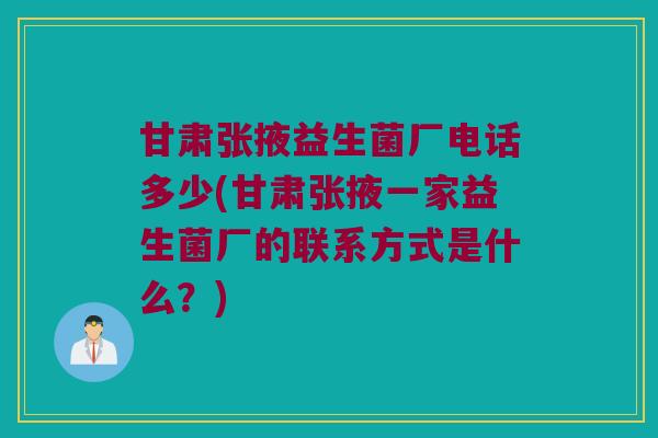 甘肃张掖益生菌厂电话多少(甘肃张掖一家益生菌厂的联系方式是什么？)