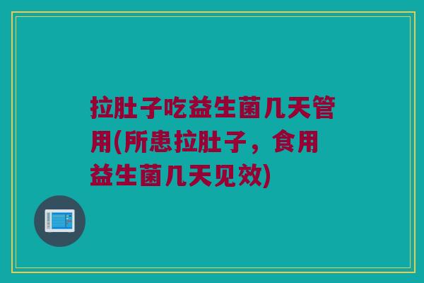 拉肚子吃益生菌几天管用(所患拉肚子，食用益生菌几天见效)