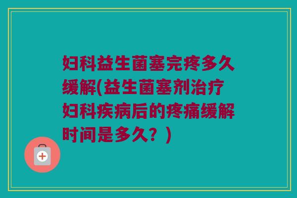 益生菌塞完疼多久缓解(益生菌塞剂后的缓解时间是多久?) 益生菌塞完疼多久缓解(益生菌塞剂后的缓解时间是多久?)