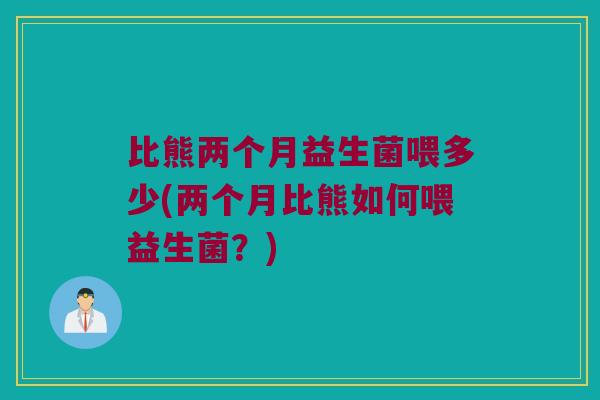 比熊两个月益生菌喂多少(两个月比熊如何喂益生菌？)