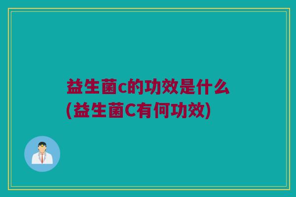 益生菌c的功效是什么(益生菌C有何功效)