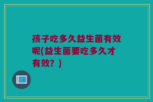 孩子吃多久益生菌有效呢(益生菌要吃多久才有效？)
