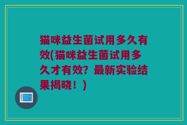 猫咪益生菌试用多久有效(猫咪益生菌试用多久才有效？最新实验结果揭晓！)