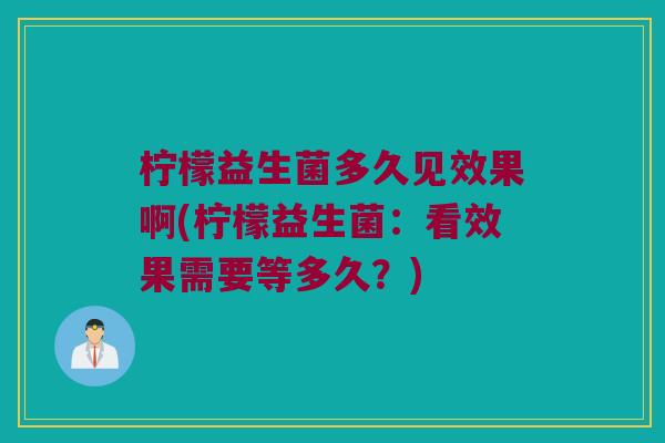 柠檬益生菌多久见效果啊(柠檬益生菌：看效果需要等多久？)