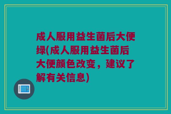 成人服用益生菌后大便绿(成人服用益生菌后大便颜色改变，建议了解有关信息)