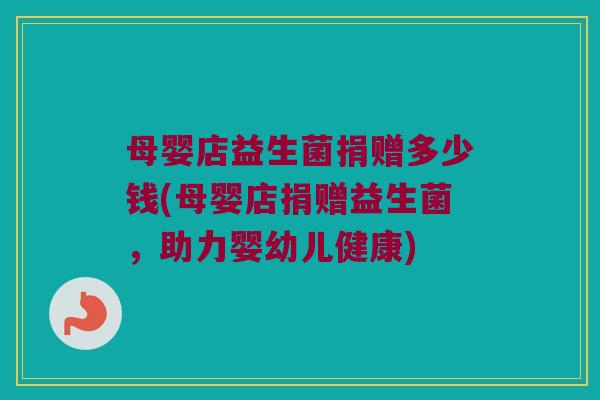母婴店益生菌捐赠多少钱(母婴店捐赠益生菌，助力婴幼儿健康)