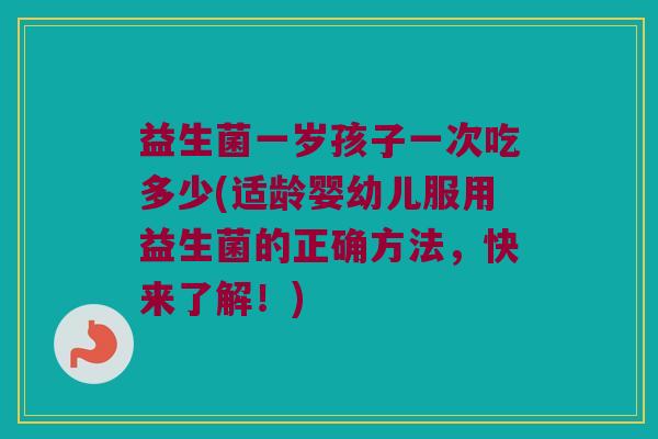 益生菌一岁孩子一次吃多少(适龄婴幼儿服用益生菌的正确方法，快来了解！)