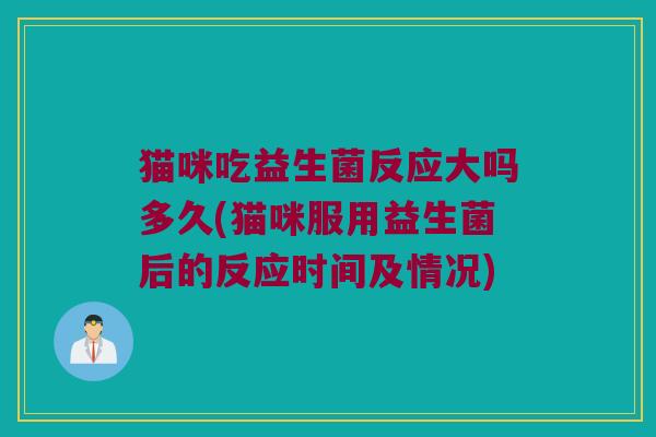 猫咪吃益生菌反应大吗多久(猫咪服用益生菌后的反应时间及情况)