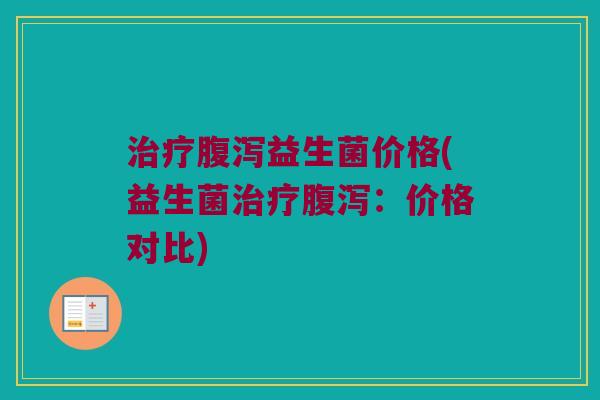 治疗腹泻益生菌价格(益生菌治疗腹泻：价格对比)