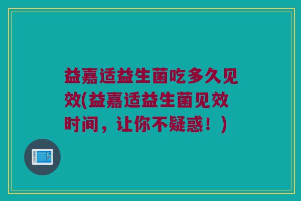 益嘉适益生菌吃多久见效(益嘉适益生菌见效时间，让你不疑惑！)