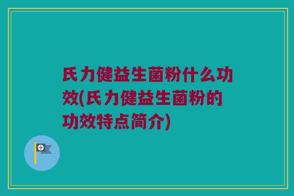 氏力健益生菌粉什么功效(氏力健益生菌粉的功效特点简介)