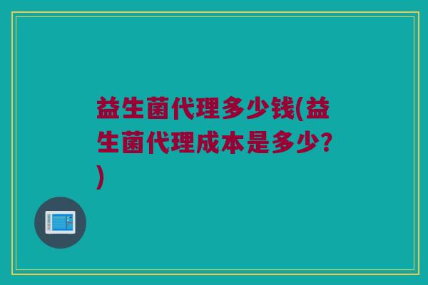 益生菌代理多少钱(益生菌代理成本是多少？)