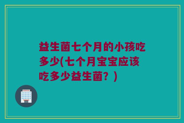 益生菌七个月的小孩吃多少(七个月宝宝应该吃多少益生菌？)