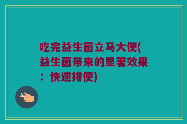吃完益生菌立马大便(益生菌带来的显著效果：快速排便)