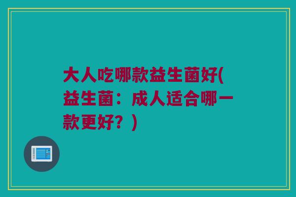 大人吃哪款益生菌好(益生菌：成人适合哪一款更好？)