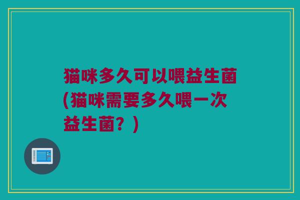 猫咪多久可以喂益生菌(猫咪需要多久喂一次益生菌？)