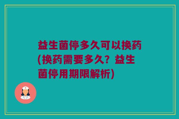 益生菌停多久可以换药(换药需要多久？益生菌停用期限解析)
