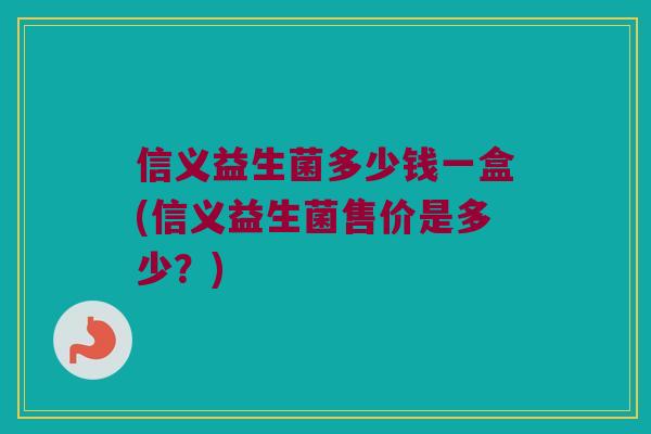信义益生菌多少钱一盒(信义益生菌售价是多少？)